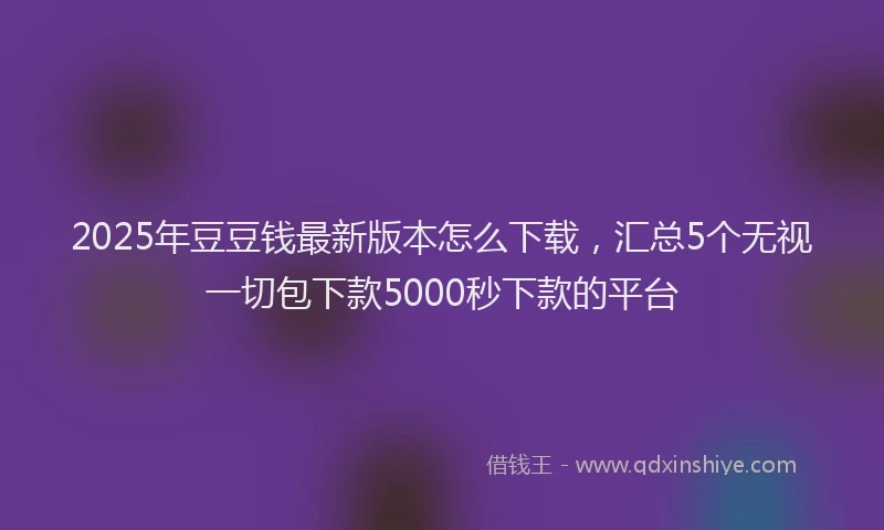 2025年豆豆钱最新版本怎么下载，汇总5个无视一切包下款5000秒下款的平台