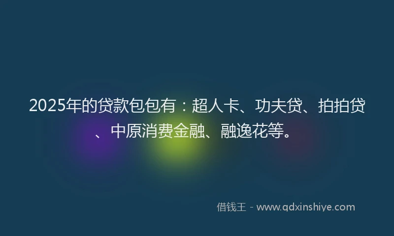 2025年的贷款包包有：超人卡、功夫贷、拍拍贷、中原消费金融、融逸花等。