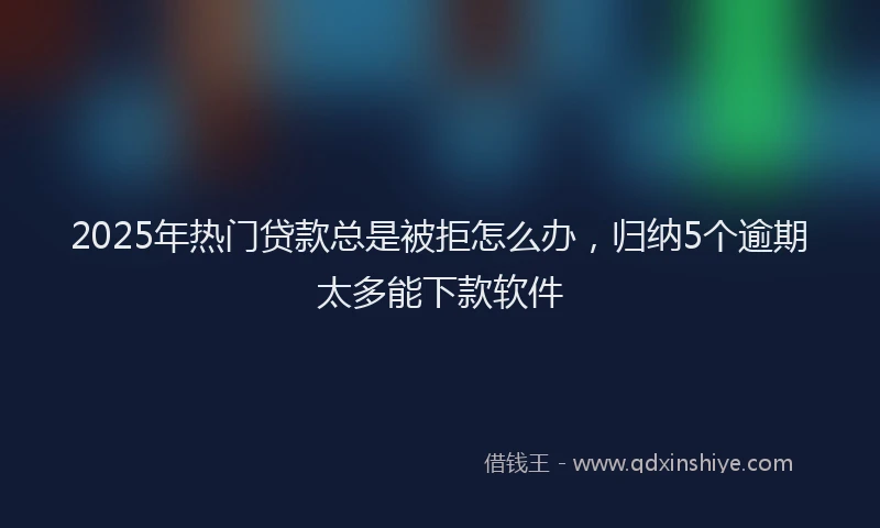 2025年热门贷款总是被拒怎么办，归纳5个逾期太多能下款软件