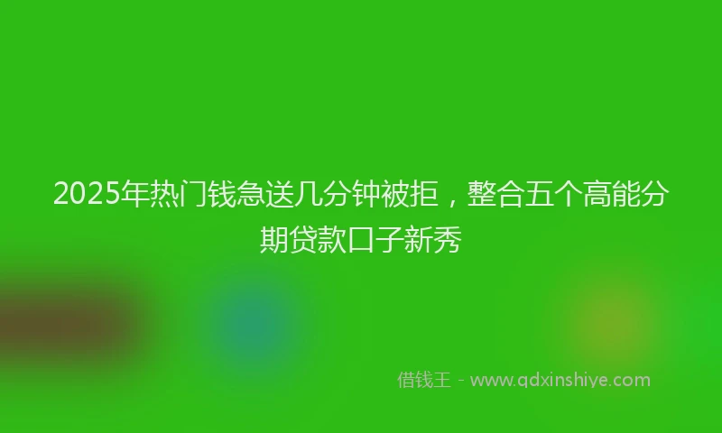 2025年热门钱急送几分钟被拒，整合五个高能分期贷款口子新秀