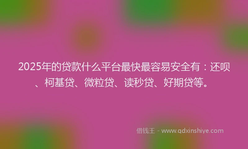2025年的贷款什么平台最快最容易安全有：还呗、柯基贷、微粒贷、读秒贷、好期贷等。