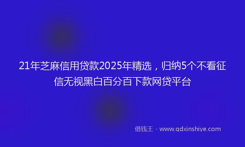 21年芝麻信用贷款2025年精选，归纳5个不看征信无视黑白百分百下款网贷平台