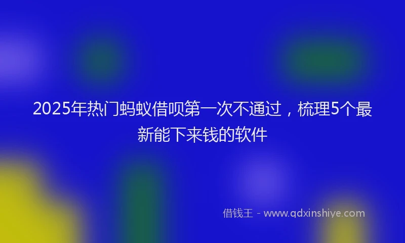 2025年热门蚂蚁借呗第一次不通过，梳理5个最新能下来钱的软件