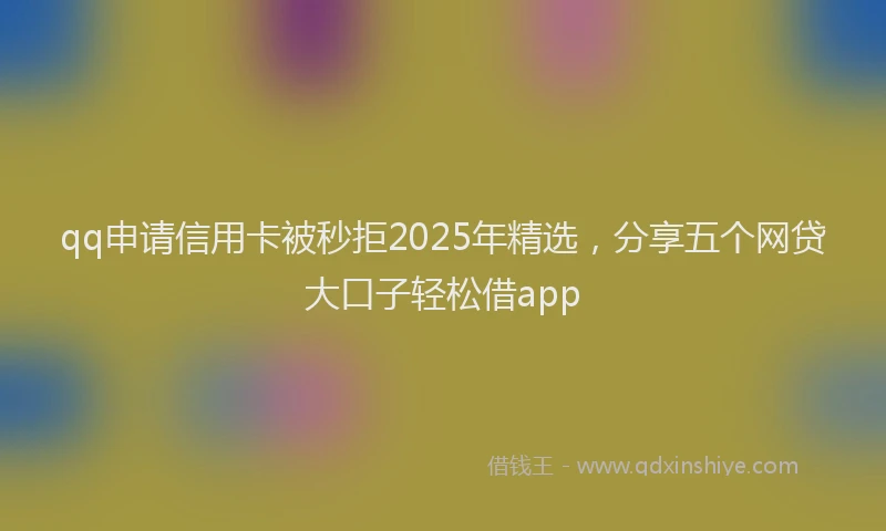qq申请信用卡被秒拒2025年精选，分享五个网贷大口子轻松借app