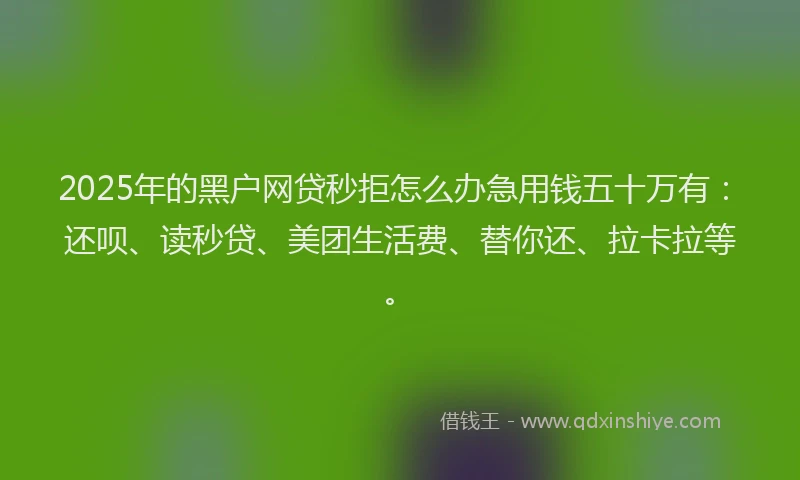 2025年的黑户网贷秒拒怎么办急用钱五十万有：还呗、读秒贷、美团生活费、替你还、拉卡拉等。
