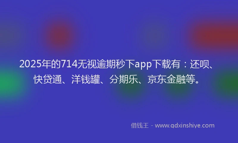 2025年的714无视逾期秒下app下载有：还呗、快贷通、洋钱罐、分期乐、京东金融等。