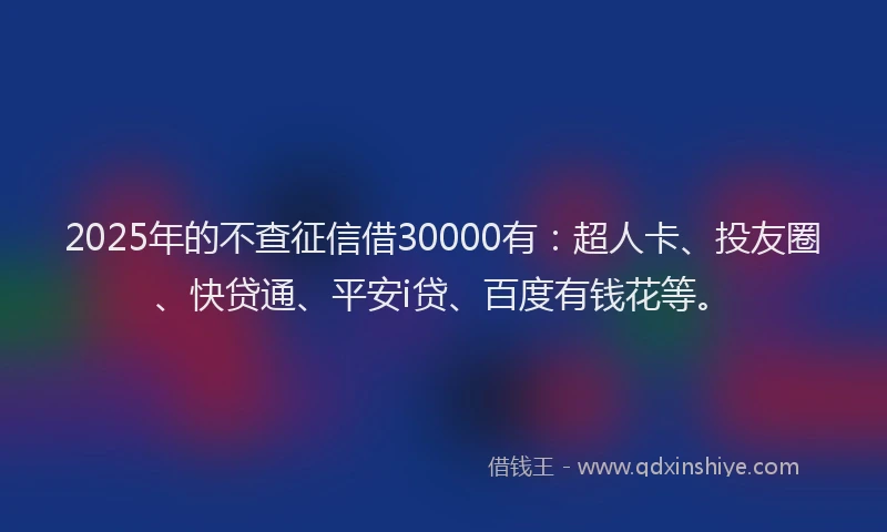 2025年的不查征信借30000有：超人卡、投友圈、快贷通、平安i贷、百度有钱花等。