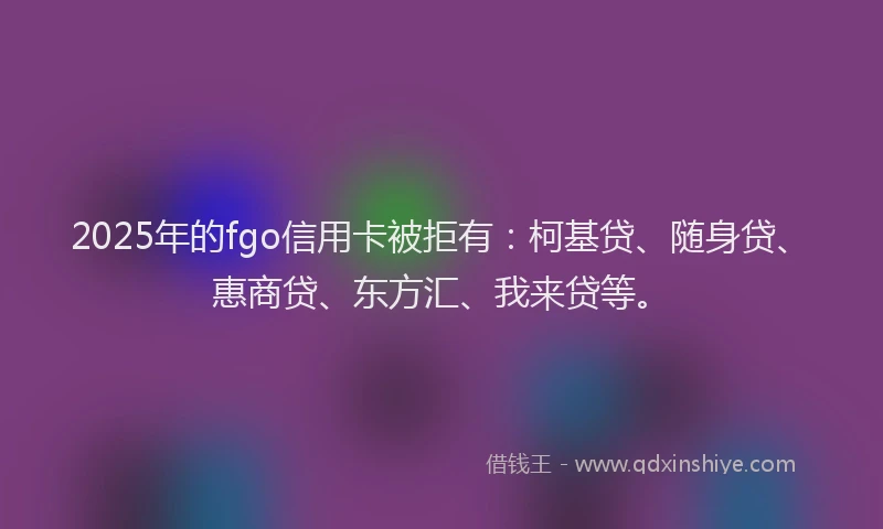 2025年的fgo信用卡被拒有：柯基贷、随身贷、惠商贷、东方汇、我来贷等。