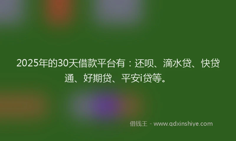 2025年的30天借款平台有：还呗、滴水贷、快贷通、好期贷、平安i贷等。