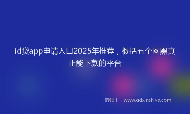 id贷app申请入口2025年推荐，概括五个网黑真正能下款的平台