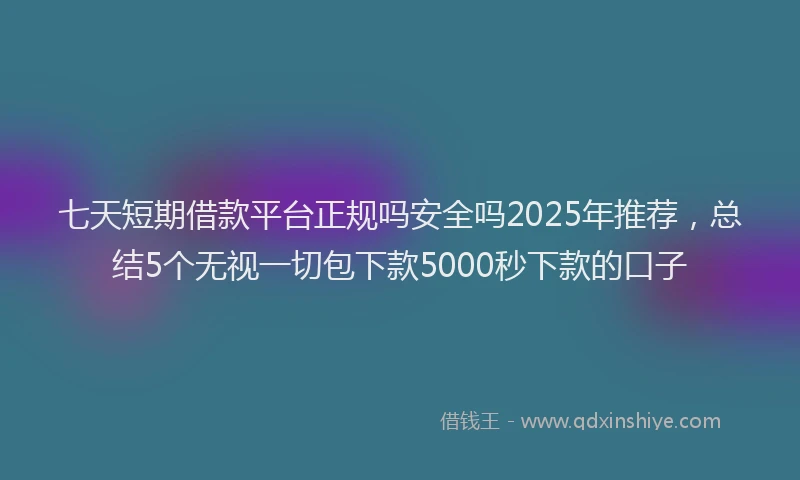 七天短期借款平台正规吗安全吗2025年推荐，总结5个无视一切包下款5000秒下款的口子