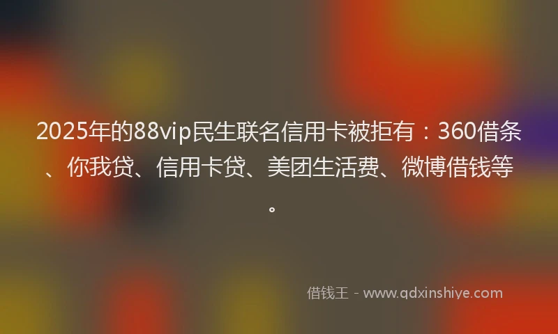 2025年的88vip民生联名信用卡被拒有：360借条、你我贷、信用卡贷、美团生活费、微博借钱等。