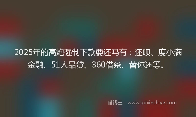 2025年的高炮强制下款要还吗有：还呗、度小满金融、51人品贷、360借条、替你还等。