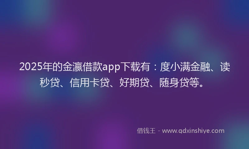 2025年的金瀛借款app下载有：度小满金融、读秒贷、信用卡贷、好期贷、随身贷等。