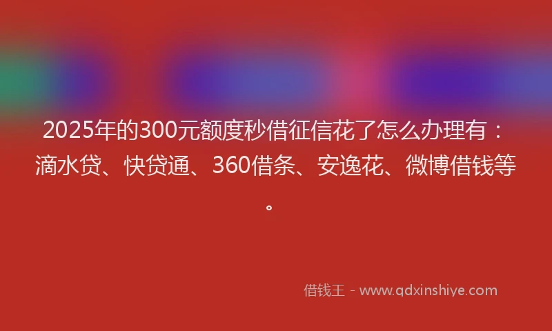 2025年的300元额度秒借征信花了怎么办理有：滴水贷、快贷通、360借条、安逸花、微博借钱等。