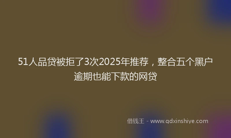 51人品贷被拒了3次2025年推荐，整合五个黑户逾期也能下款的网贷