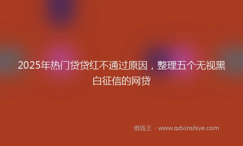 2025年热门贷贷红不通过原因，整理五个无视黑白征信的网贷