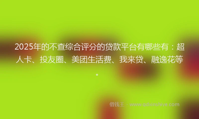 2025年的不查综合评分的贷款平台有哪些有：超人卡、投友圈、美团生活费、我来贷、融逸花等。