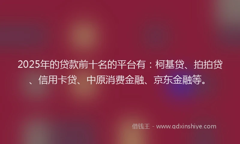 2025年的贷款前十名的平台有：柯基贷、拍拍贷、信用卡贷、中原消费金融、京东金融等。
