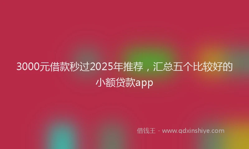 3000元借款秒过2025年推荐，汇总五个比较好的小额贷款app