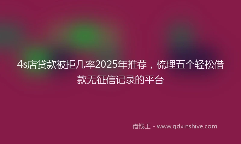 4s店贷款被拒几率2025年推荐，梳理五个轻松借款无征信记录的平台