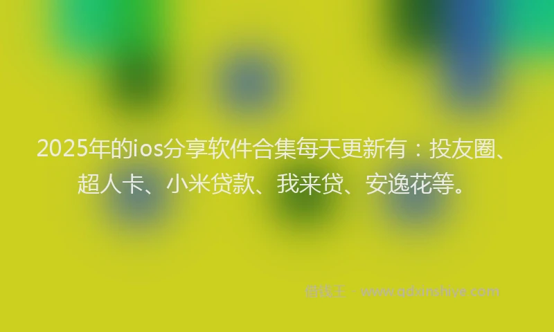 2025年的ios分享软件合集每天更新有：投友圈、超人卡、小米贷款、我来贷、安逸花等。