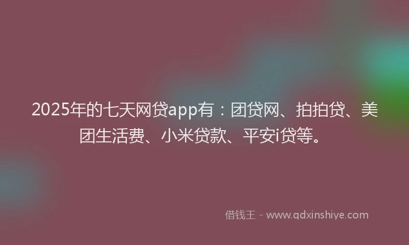 2025年的七天网贷app有：团贷网、拍拍贷、美团生活费、小米贷款、平安i贷等。