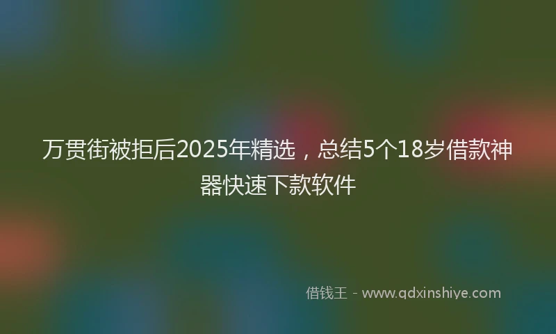万贯街被拒后2025年精选，总结5个18岁借款神器快速下款软件