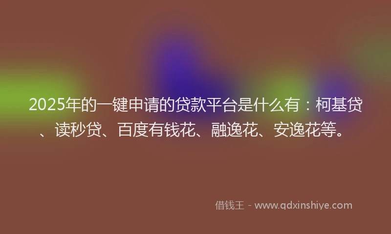 2025年的一键申请的贷款平台是什么有：柯基贷、读秒贷、百度有钱花、融逸花、安逸花等。