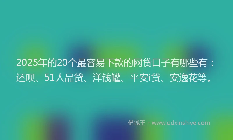 2025年的20个最容易下款的网贷口子有哪些有：还呗、51人品贷、洋钱罐、平安i贷、安逸花等。