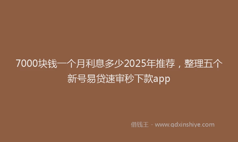 7000块钱一个月利息多少2025年推荐，整理五个新号易贷速审秒下款app
