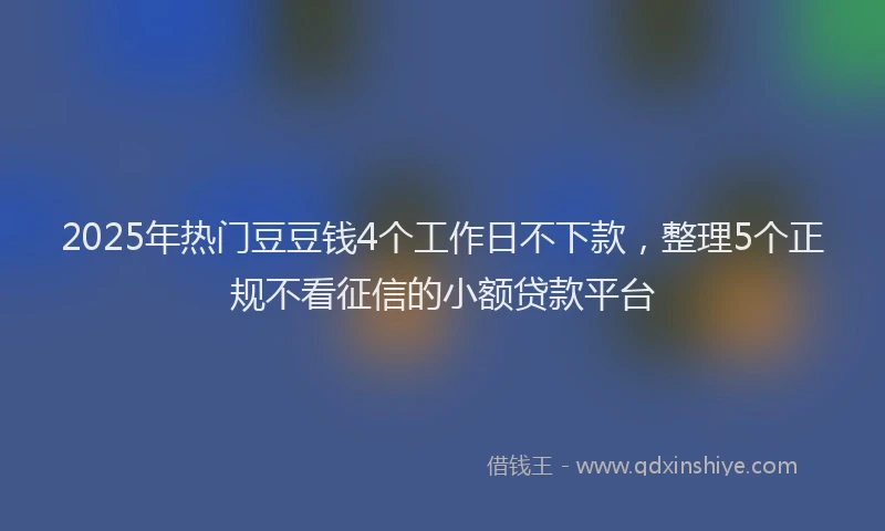 2025年热门豆豆钱4个工作日不下款，整理5个正规不看征信的小额贷款平台