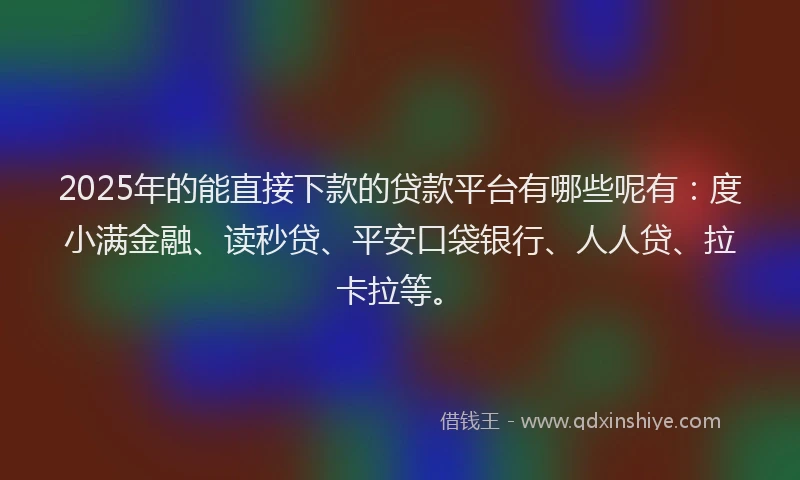 2025年的能直接下款的贷款平台有哪些呢有：度小满金融、读秒贷、平安口袋银行、人人贷、拉卡拉等。