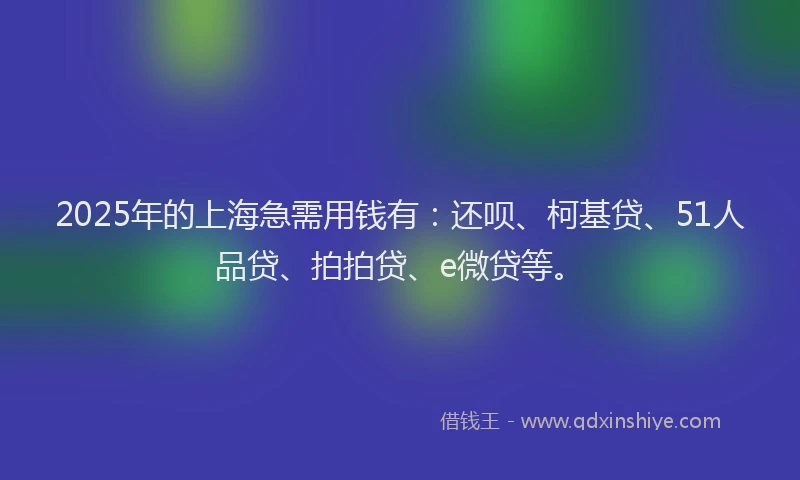 2025年的上海急需用钱有：还呗、柯基贷、51人品贷、拍拍贷、e微贷等。
