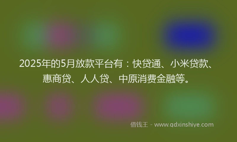 2025年的5月放款平台有：快贷通、小米贷款、惠商贷、人人贷、中原消费金融等。