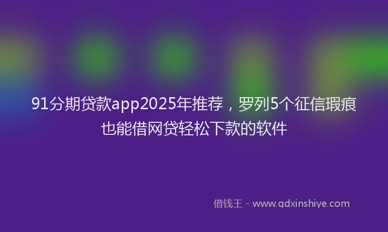 91分期贷款app2025年推荐，罗列5个征信瑕疵也能借网贷轻松下款的软件