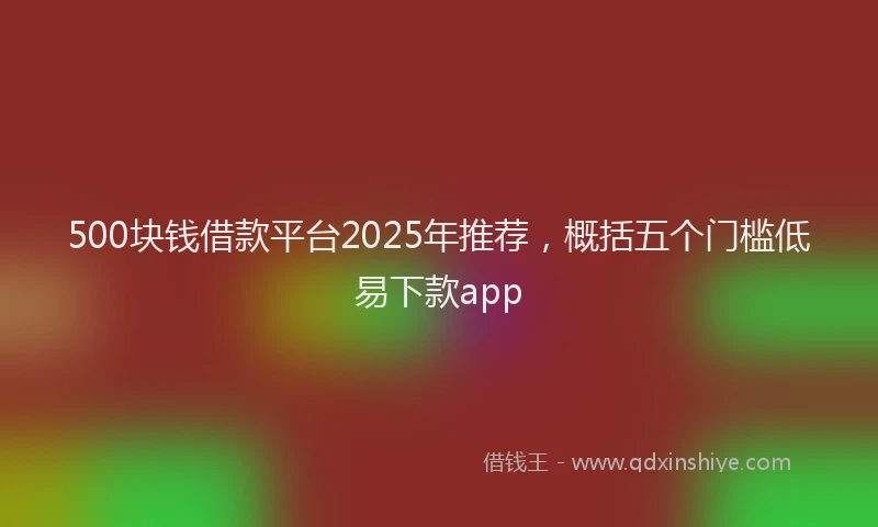500块钱借款平台2025年推荐，概括五个门槛低易下款app