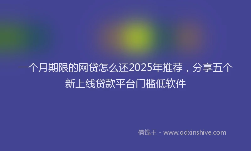 一个月期限的网贷怎么还2025年推荐，分享五个新上线贷款平台门槛低软件