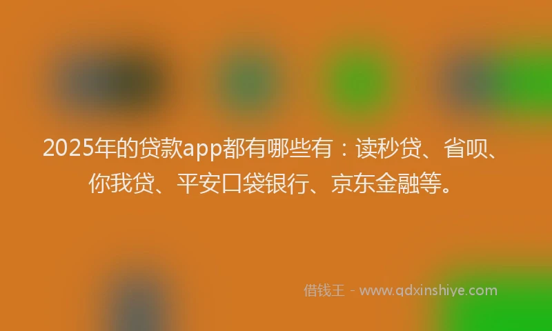 2025年的贷款app都有哪些有：读秒贷、省呗、你我贷、平安口袋银行、京东金融等。