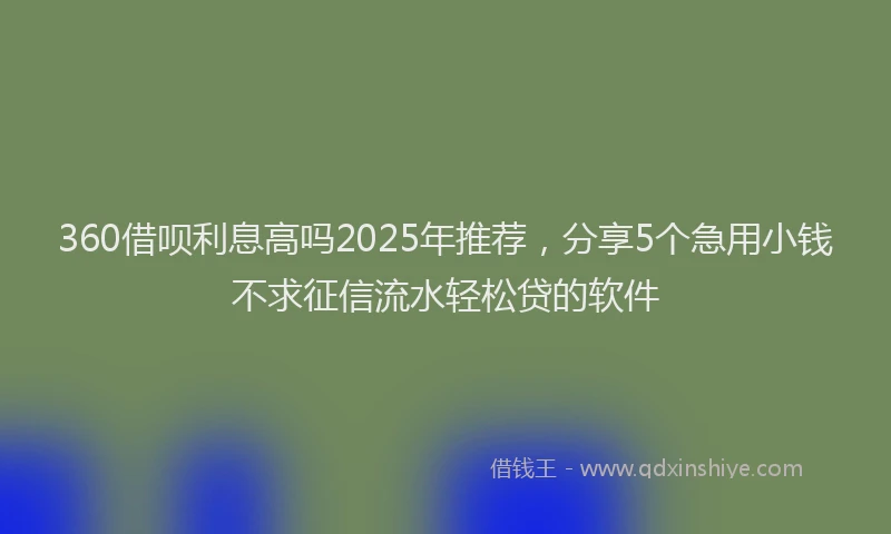 360借呗利息高吗2025年推荐，分享5个急用小钱不求征信流水轻松贷的软件