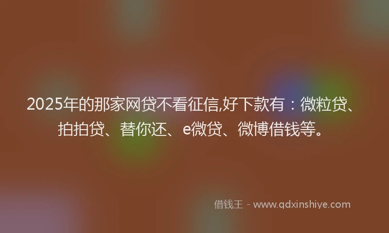 2025年的那家网贷不看征信,好下款有：微粒贷、拍拍贷、替你还、e微贷、微博借钱等。