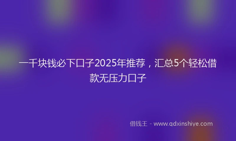 一千块钱必下口子2025年推荐，汇总5个轻松借款无压力口子