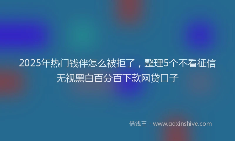 2025年热门钱伴怎么被拒了，整理5个不看征信无视黑白百分百下款网贷口子