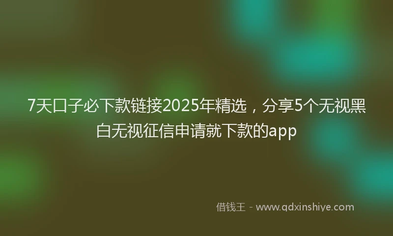 7天口子必下款链接2025年精选，分享5个无视黑白无视征信申请就下款的app