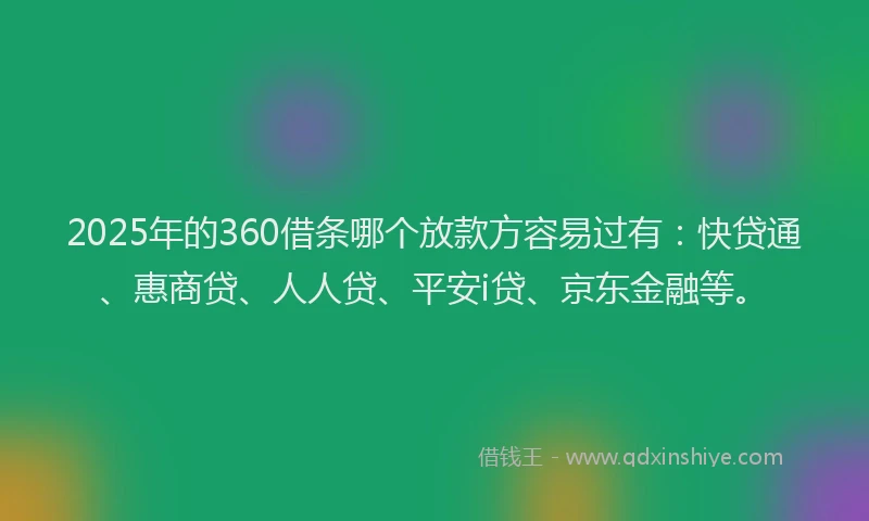 2025年的360借条哪个放款方容易过有：快贷通、惠商贷、人人贷、平安i贷、京东金融等。