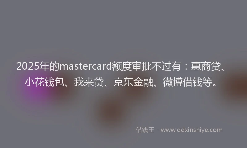 2025年的mastercard额度审批不过有：惠商贷、小花钱包、我来贷、京东金融、微博借钱等。