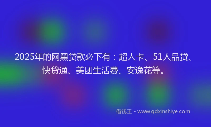2025年的网黑贷款必下有：超人卡、51人品贷、快贷通、美团生活费、安逸花等。