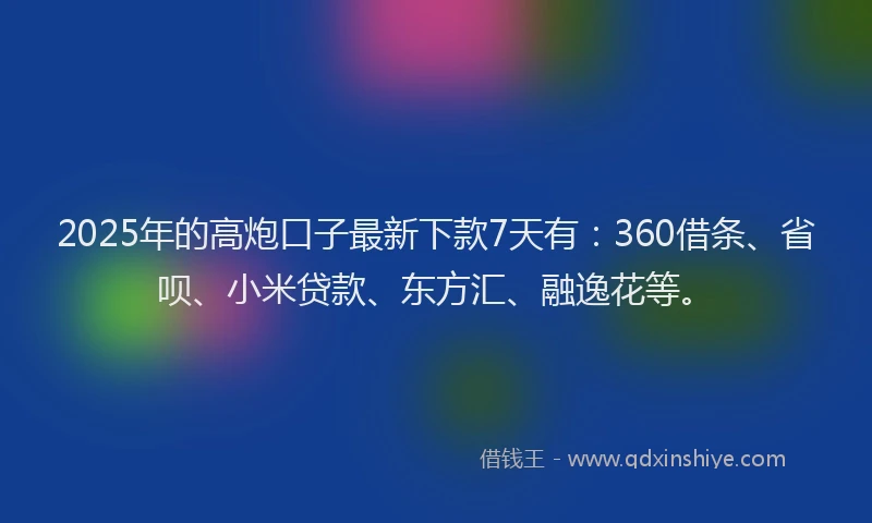 2025年的高炮口子最新下款7天有：360借条、省呗、小米贷款、东方汇、融逸花等。