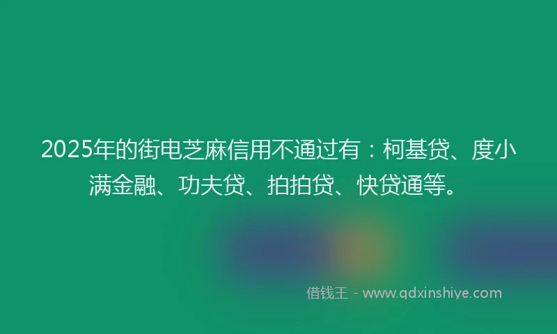 2025年的街电芝麻信用不通过有：柯基贷、度小满金融、功夫贷、拍拍贷、快贷通等。