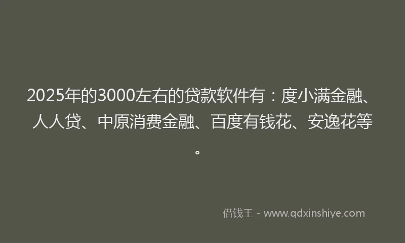 2025年的3000左右的贷款软件有：度小满金融、人人贷、中原消费金融、百度有钱花、安逸花等。